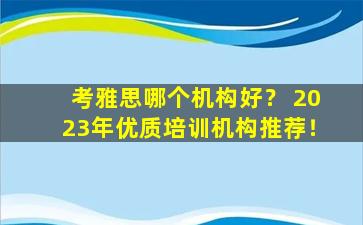 考雅思哪个机构好？ 2023年优质培训机构推荐！